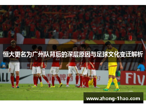 恒大更名为广州队背后的深层原因与足球文化变迁解析