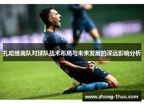 扎哈维离队对球队战术布局与未来发展的深远影响分析