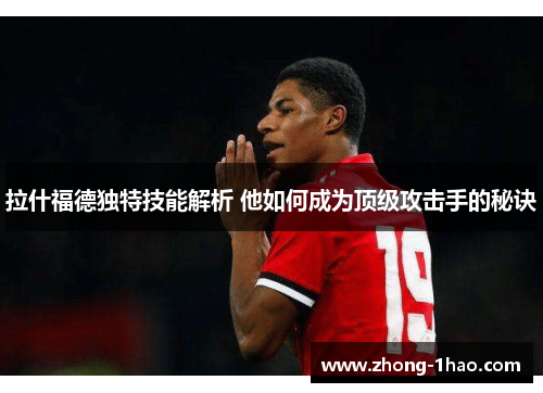 拉什福德独特技能解析 他如何成为顶级攻击手的秘诀