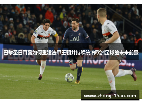 巴黎圣日耳曼如何重建法甲王朝并持续统治欧洲足球的未来前景