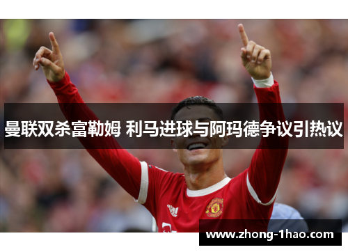 曼联双杀富勒姆 利马进球与阿玛德争议引热议