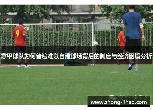 意甲球队为何普遍难以自建球场背后的制度与经济困境分析