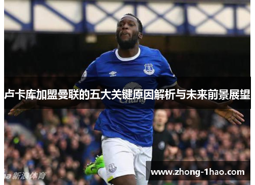 卢卡库加盟曼联的五大关键原因解析与未来前景展望