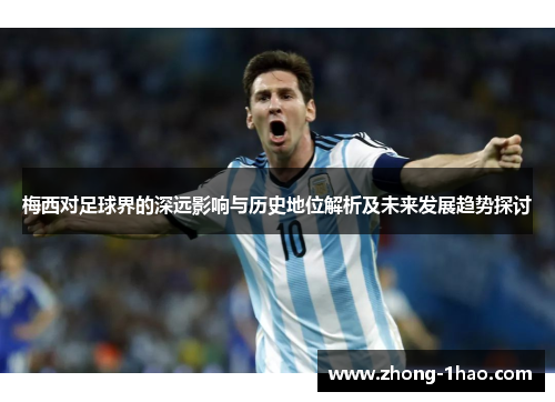 梅西对足球界的深远影响与历史地位解析及未来发展趋势探讨