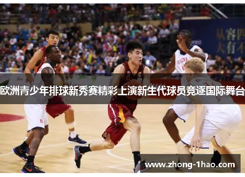 欧洲青少年排球新秀赛精彩上演新生代球员竞逐国际舞台
