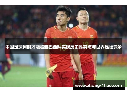 中国足球何时才能超越巴西队实现历史性突破与世界足坛竞争