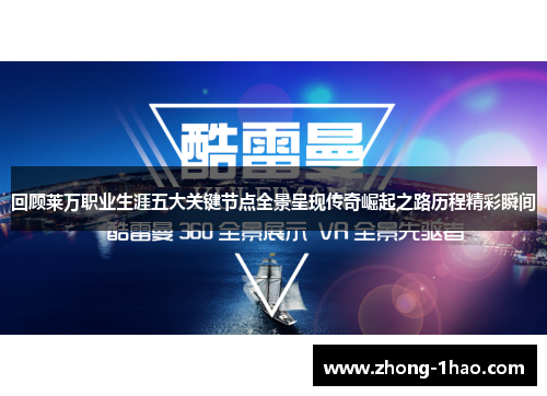 回顾莱万职业生涯五大关键节点全景呈现传奇崛起之路历程精彩瞬间