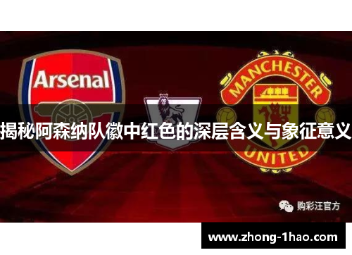 揭秘阿森纳队徽中红色的深层含义与象征意义 揭秘阿森纳队徽中红色的深层含义与象征意义