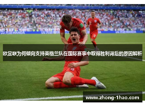 欧足联为何倾向支持英格兰队在国际赛事中取得胜利背后的原因解析 欧足联为何倾向支持英格兰队在国际赛事中取得胜利背后的原因解析