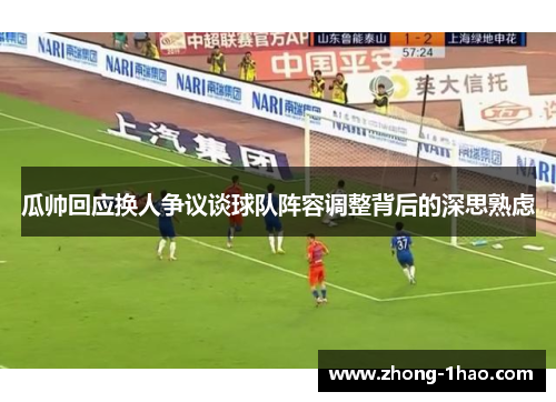瓜帅回应换人争议谈球队阵容调整背后的深思熟虑
