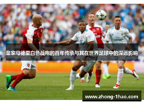 皇家马德里白色战袍的百年传承与其在世界足球中的深远影响