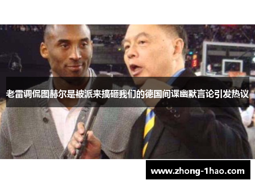 老雷调侃图赫尔是被派来搞砸我们的德国间谍幽默言论引发热议