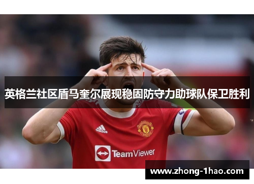 英格兰社区盾马奎尔展现稳固防守力助球队保卫胜利