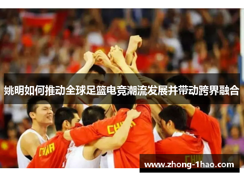 姚明如何推动全球足篮电竞潮流发展并带动跨界融合