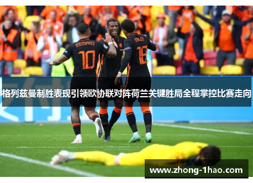 格列兹曼制胜表现引领欧协联对阵荷兰关键胜局全程掌控比赛走向