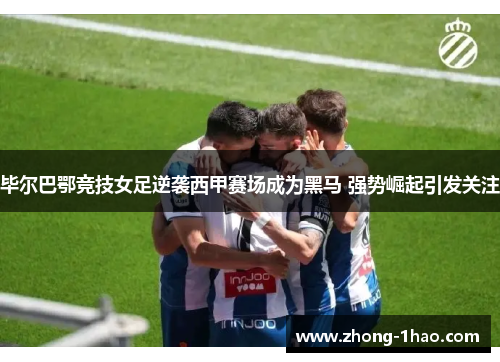 毕尔巴鄂竞技女足逆袭西甲赛场成为黑马 强势崛起引发关注