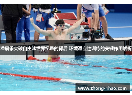 潘展乐突破自由泳世界纪录的背后 环境适应性训练的关键作用解析
