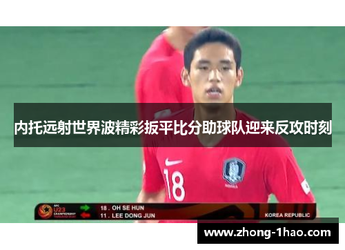 内托远射世界波精彩扳平比分助球队迎来反攻时刻