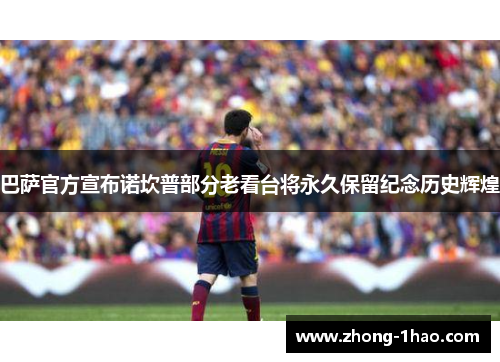 巴萨官方宣布诺坎普部分老看台将永久保留纪念历史辉煌