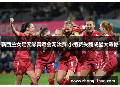 新西兰女足无缘奥运会淘汰赛 小组赛失利成最大遗憾 新西兰女足无缘奥运会淘汰赛 小组赛失利成最大遗憾