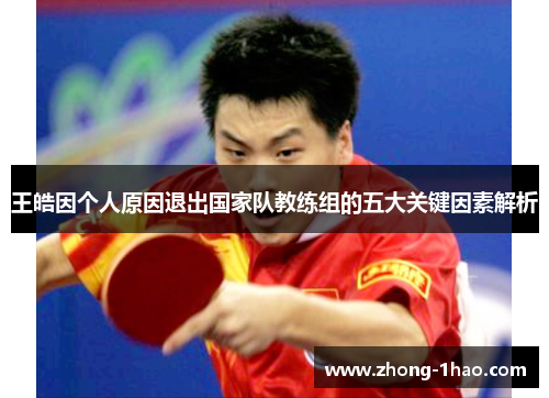 王皓因个人原因退出国家队教练组的五大关键因素解析 王皓因个人原因退出国家队教练组的五大关键因素解析