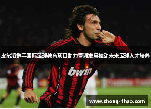 皮尔洛携手国际足球教育项目助力青训发展推动未来足球人才培养