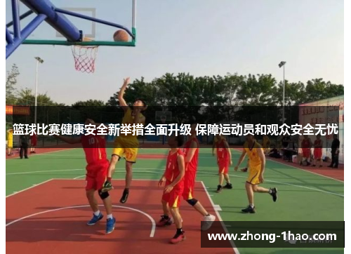 篮球比赛健康安全新举措全面升级 保障运动员和观众安全无忧