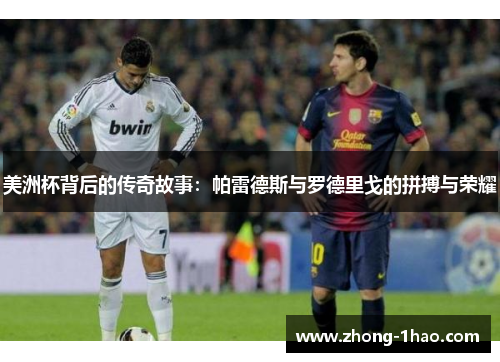 美洲杯背后的传奇故事：帕雷德斯与罗德里戈的拼搏与荣耀