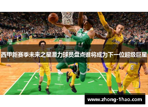 西甲新赛季未来之星潜力球员盘点谁将成为下一位超级巨星