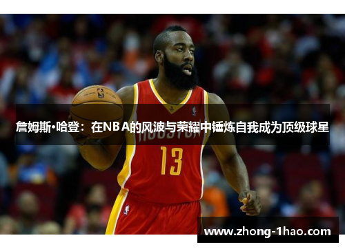 詹姆斯·哈登：在NBA的风波与荣耀中锤炼自我成为顶级球星