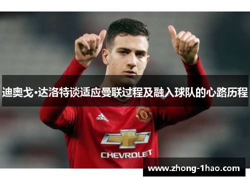 迪奥戈·达洛特谈适应曼联过程及融入球队的心路历程